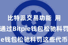 比特派交易功能 用户不错通过Bitpie钱包松驰科罚这些代币