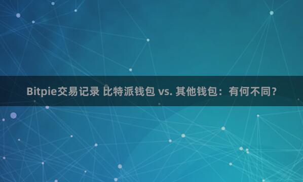 Bitpie交易记录 比特派钱包 vs. 其他钱包：有何不同？